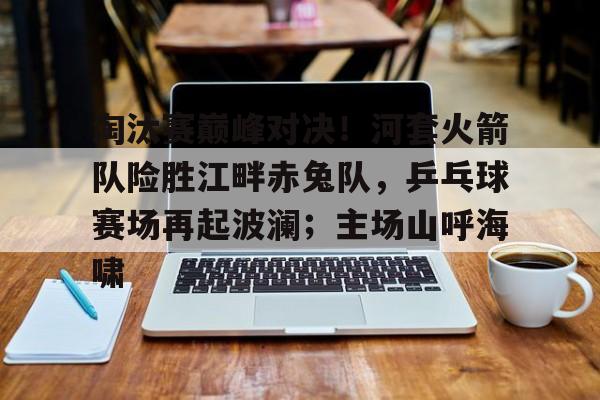 AIYOUXI关于淘汰赛巅峰对决！河套火箭队险胜江畔赤兔队，乒乓球赛场再起波澜；主场山呼海啸的信息
